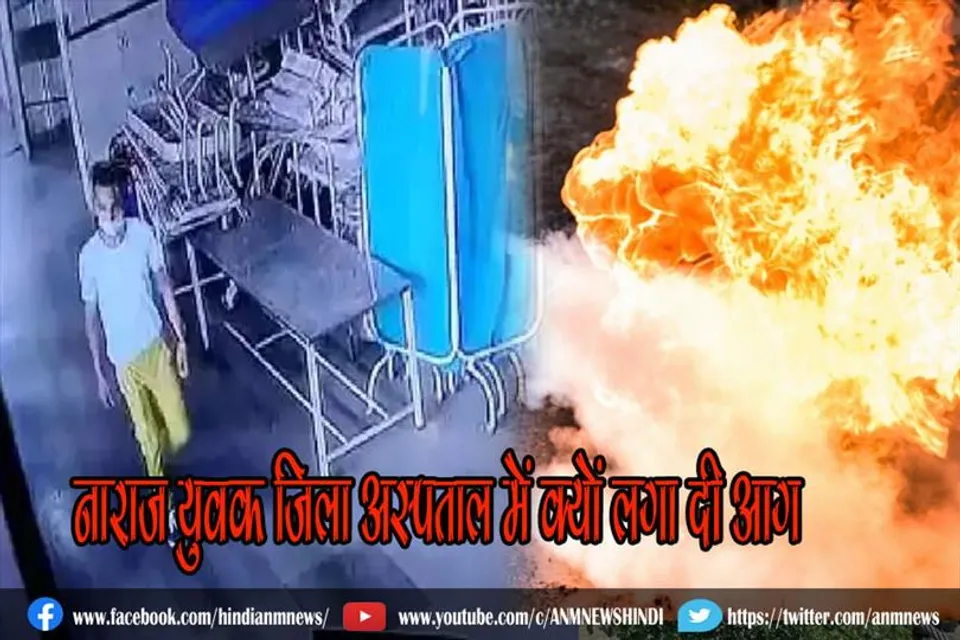 नाराज युवक जिला अस्पताल में क्यों लगा दी आग