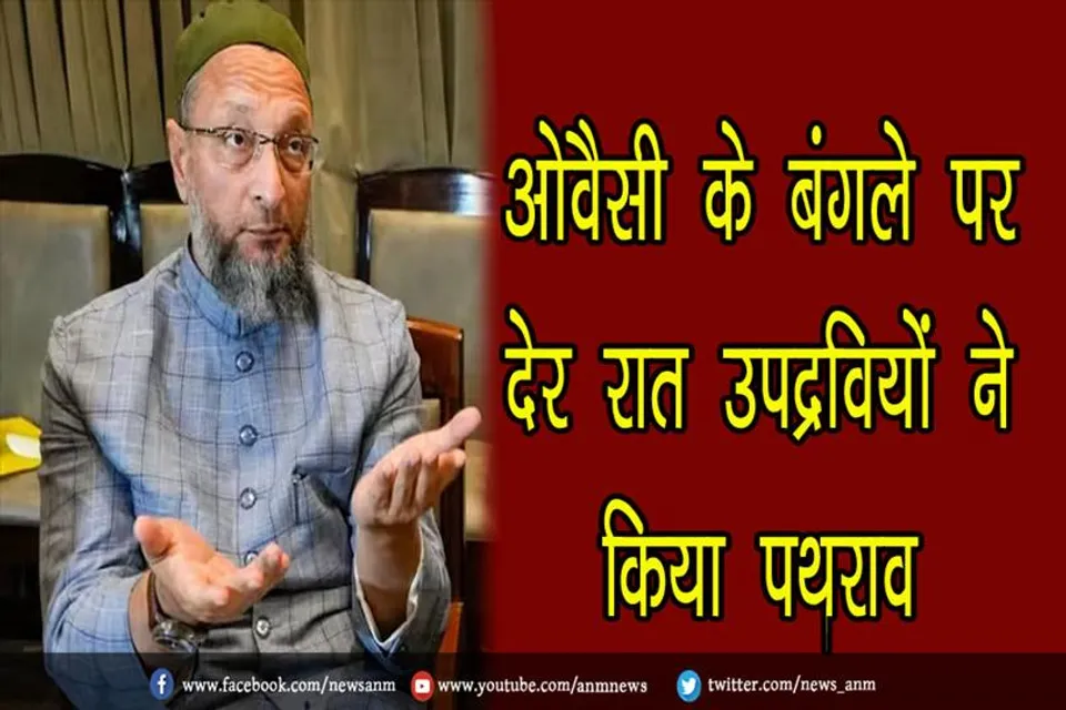 ओवैसी के बंगले पर देर रात उपद्रवियों ने किया पथराव