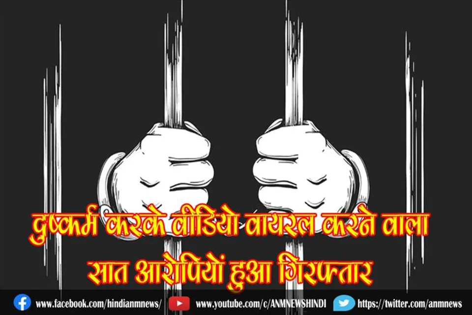 दुष्कर्म करके वीडियो वायरल करने वाला सात आरोपियों हुआ गिरफ्तार