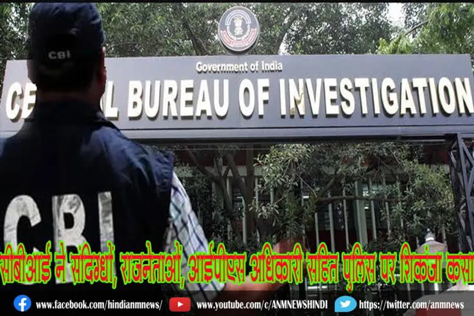 सीबीआई ने संदिग्धों, राजनेताओं, आईपीएस अधिकारी सहित पुलिस पर शिकंजा कसा