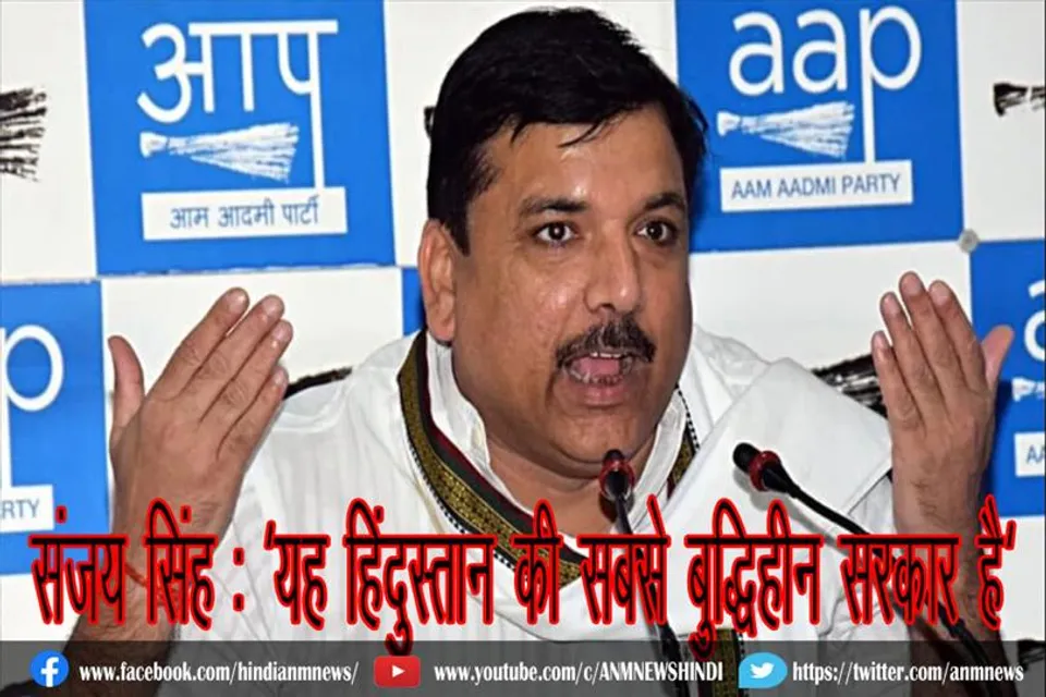 संजय सिंह : 'यह हिंदुस्तान की सबसे बुद्धिहीन सरकार है'