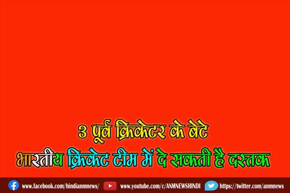3 पूर्व क्रिकेटर के बेटे भारतीय क्रिकेट टीम में दे सकती है दस्तक
