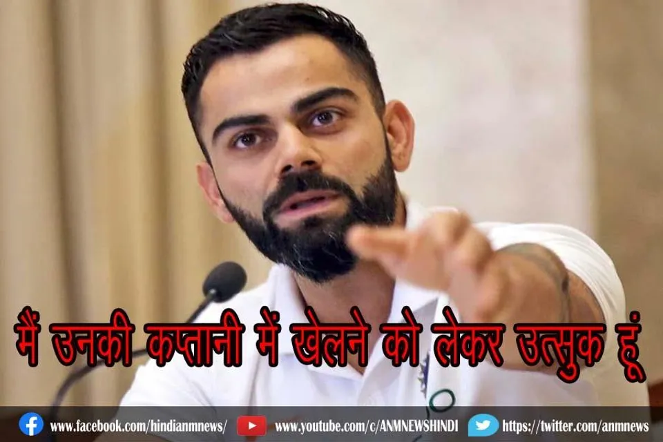 मैं उनकी कप्तानी में खेलने को लेकर उत्सुक हूं : विराट कोहली