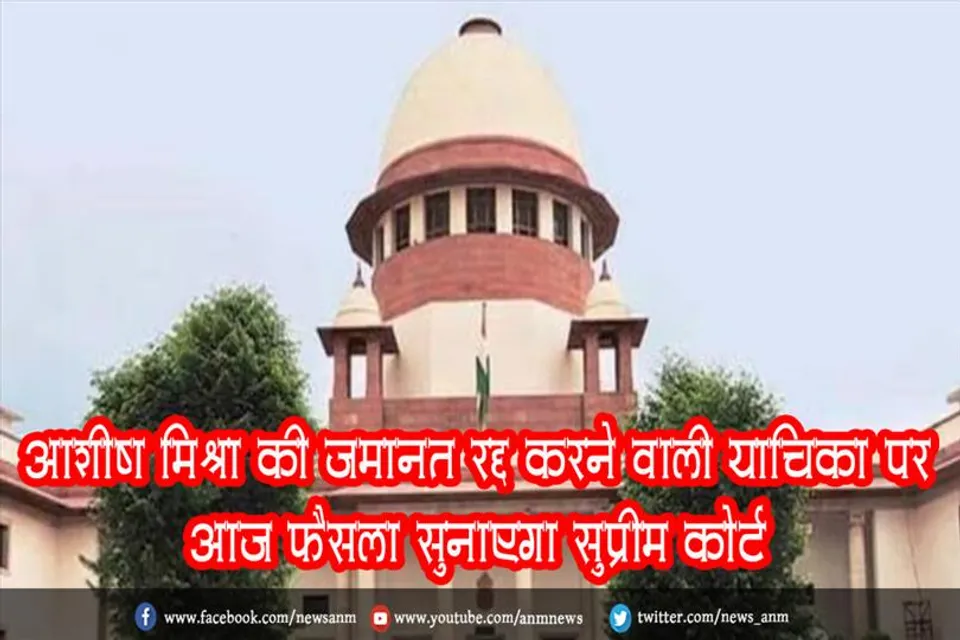 आशीष मिश्रा की जमानत रद्द करने वाली याचिका पर आज फैसला सुनाएगा सुप्रीम कोर्ट
