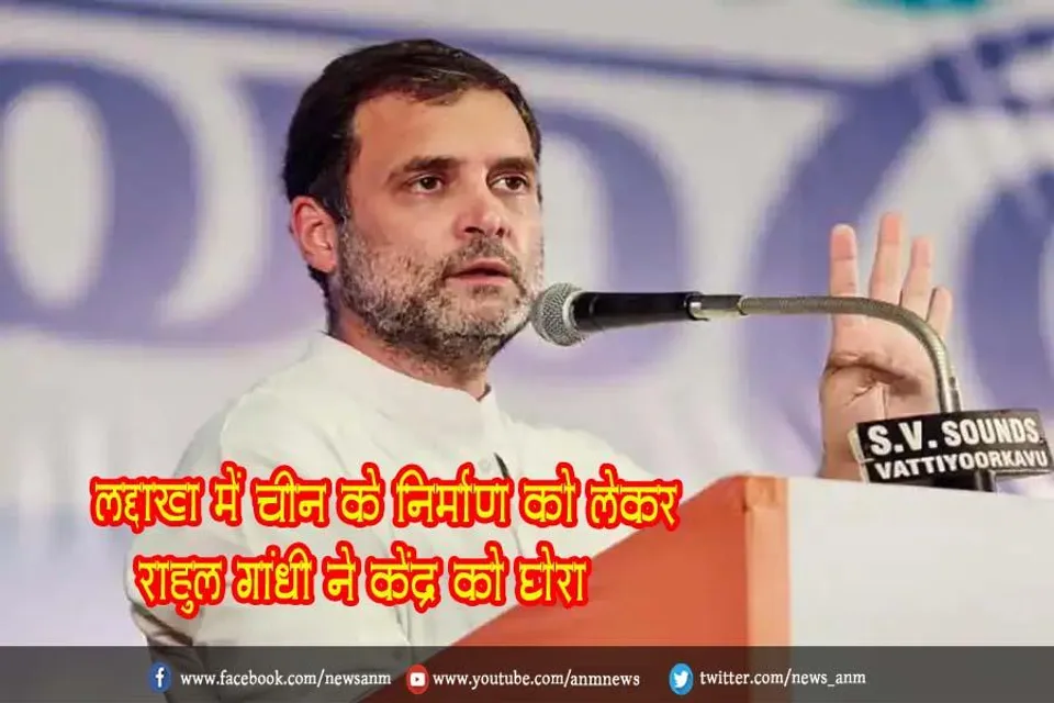 लद्दाख में चीन के निर्माण को लेकर राहुल गांधी ने केंद्र को घेरा