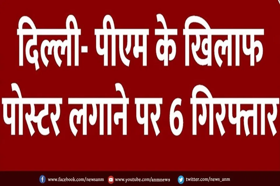 दिल्ली- पीएम के खिलाफ पोस्टर लगाने पर 6 गिरफ्तार