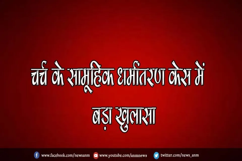 चर्च के सामूहिक धर्मांतरण केस में बड़ा खुलासा