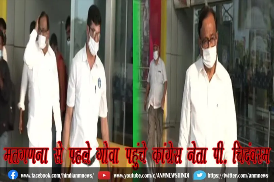 मतगणना से पहले गोवा पहुंचे कांग्रेस नेता पी. चिदंबरम