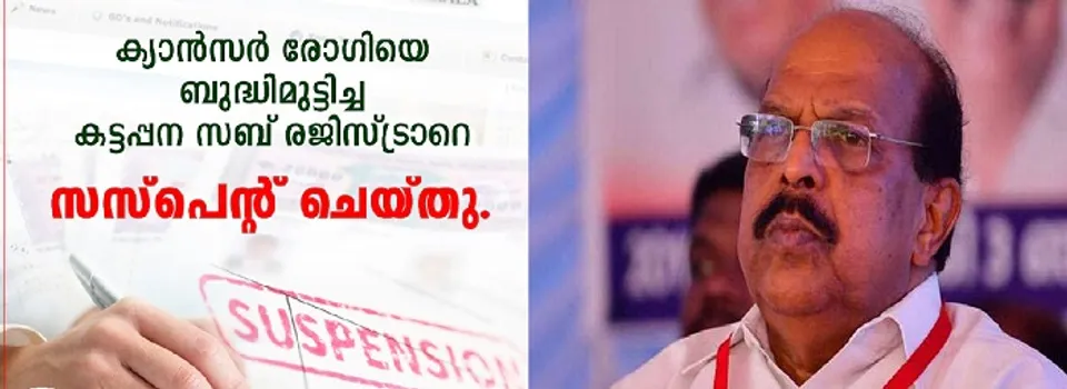 കടുത്ത രോഗബാധിതനും കിടപ്പു രോഗിയുമായ കാന്‍സര്‍ ബാധിതനെ കട്ടപ്പന മിനി സിവിൽ സ്‌റ്റേഷൻ്റെ മൂന്നാം നിലയിലുള്ള തൻ്റെ ഓഫീസിലെത്തിക്കണമെന്ന് രജിസ്ട്രാറുടെ നിര്‍ബന്ധം; ആധാരം രജിസ്റ്റർ ചെയ്ത് നൽകാൻ തയ്യാറായത് രോഗിയെ കസേരയിലിരുത്തി മൂന്നാം നിലയിൽ എത്തിച്ചതിനു ശേഷം, മൂന്നാം ദിവസം യുവാവ് മരിച്ചു; ക്യാൻസർ രോഗിയെ ബുദ്ധിമുട്ടിച്ച് വാശിപിടിച്ച സബ് റജിസ്ട്രാറുടെ ‘സീറ്റ്’ തെറിച്ചു