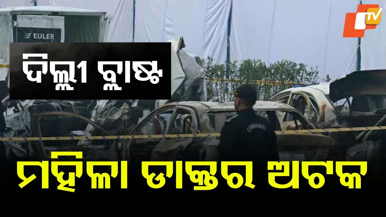 Delhi Blast Probe Intensifies: ଦିଲ୍ଲୀ ବିସ୍ଫୋରଣ ମାମଲାର ତଦନ୍ତ: ମହିଳା ଡାକ୍ତର ଅଟକ