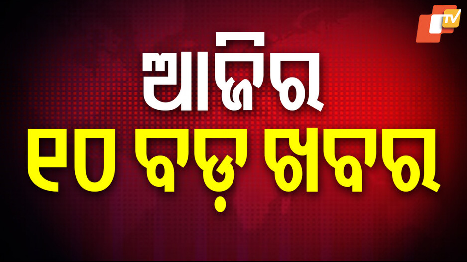 Big News: ପଢ଼ନ୍ତୁ ଆଜିର ବଡ଼ ଖବର