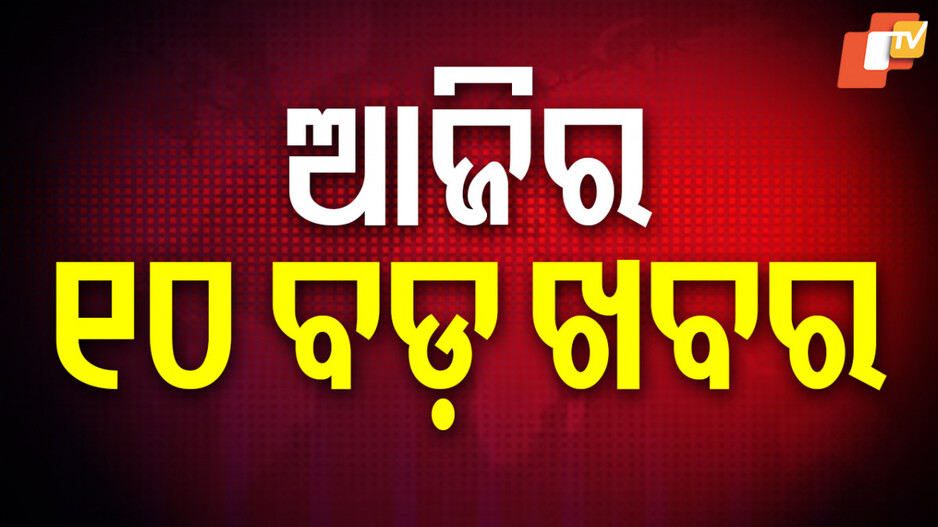 Big News: ପଢ଼ନ୍ତୁ ଆଜିର ୧୦ ବଡ଼ ଖବର