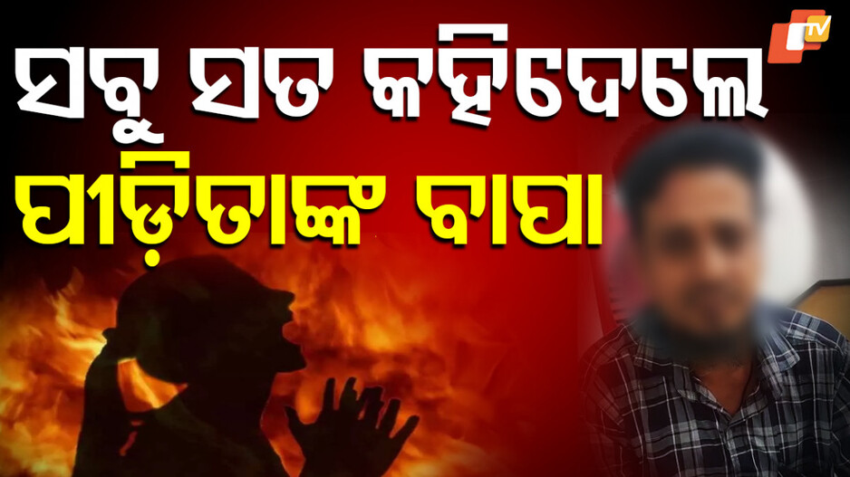 ପୀଡ଼ିତା ବାପାଙ୍କ ବଡ଼ ବୟାନ- ‘ମାନସିକ ଦୁଶ୍ଚିନ୍ତା ନେଲା ମୋ ଝିଅ ଜୀବନ’