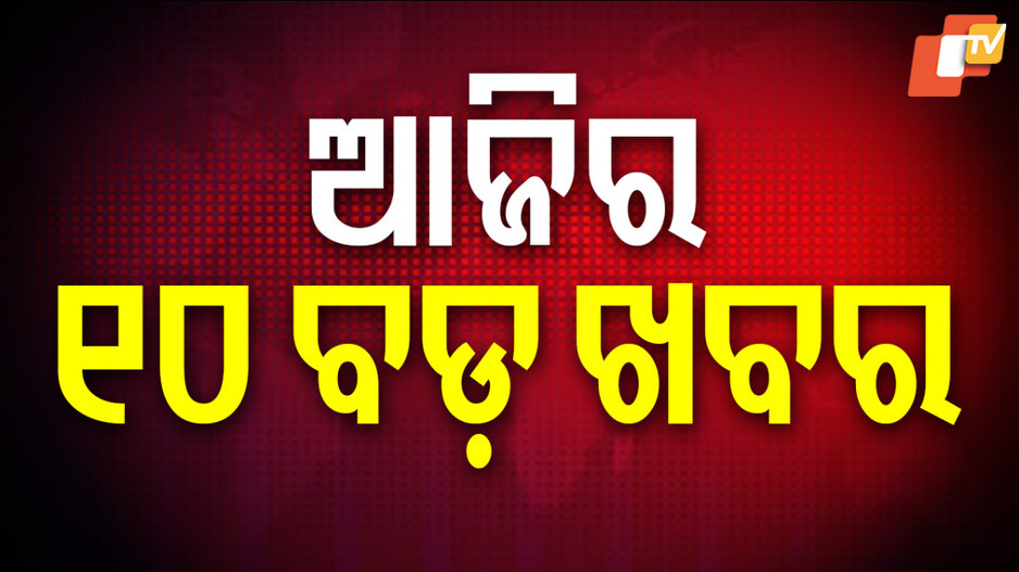 Big News : ପଢ଼ନ୍ତୁ ଆଜିର ୧୦ ବଡ଼ ଖବର